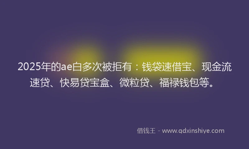 2025年的ae白多次被拒有：钱袋速借宝、现金流速贷、快易贷宝盒、微粒贷、福禄钱包等。