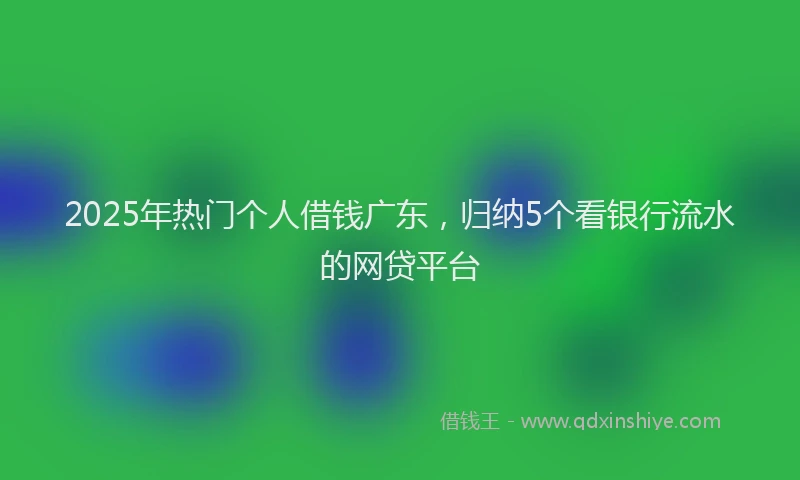2025年热门个人借钱广东，归纳5个看银行流水的网贷平台