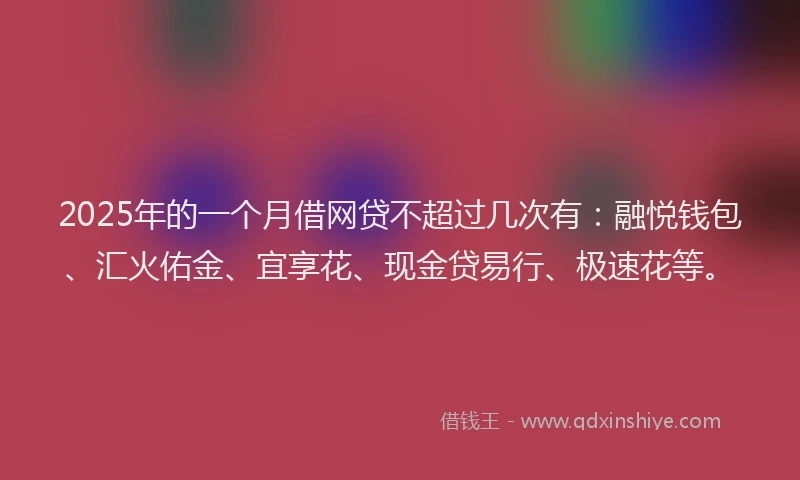 2025年的一个月借网贷不超过几次有：融悦钱包、汇火佑金、宜享花、现金贷易行、极速花等。
