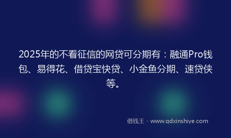 2025年的不看征信的网贷可分期有：融通Pro钱包、易得花、借贷宝快贷、小金鱼分期、速贷侠等。