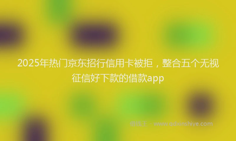 2025年热门京东招行信用卡被拒，整合五个无视征信好下款的借款app