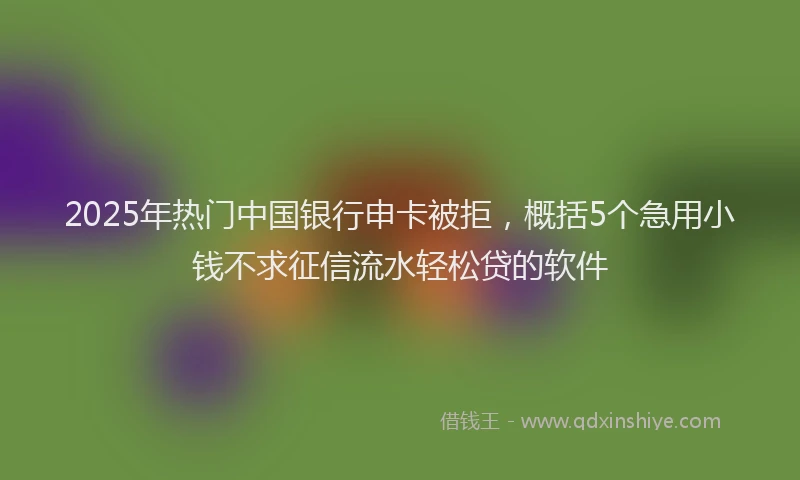 2025年热门中国银行申卡被拒，概括5个急用小钱不求征信流水轻松贷的软件