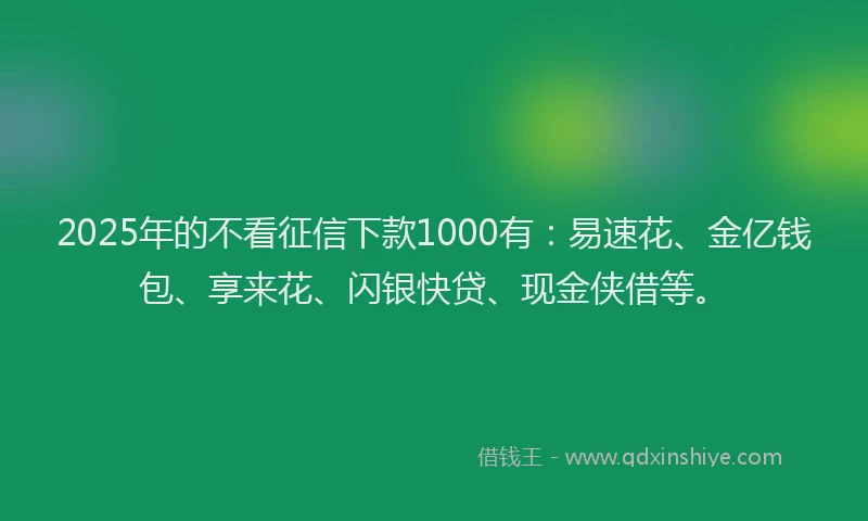 2025年的不看征信下款1000有：易速花、金亿钱包、享来花、闪银快贷、现金侠借等。
