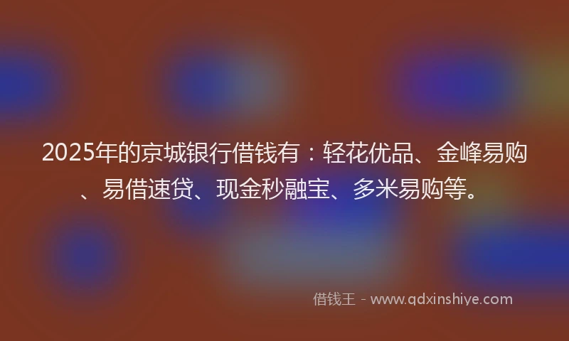 2025年的京城银行借钱有：轻花优品、金峰易购、易借速贷、现金秒融宝、多米易购等。
