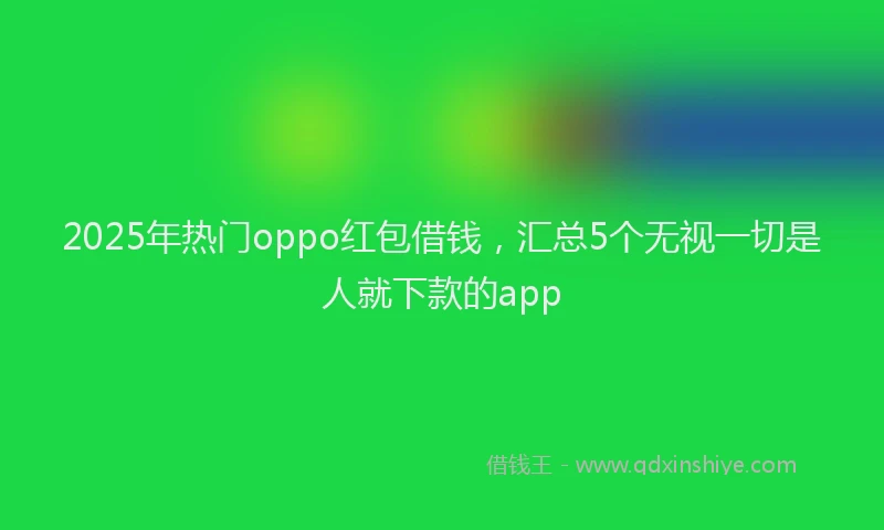 2025年热门oppo红包借钱，汇总5个无视一切是人就下款的app