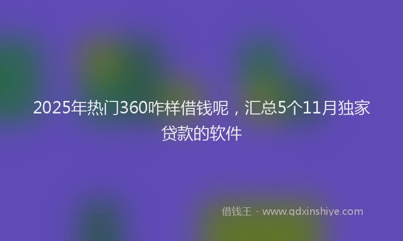 2025年热门360咋样借钱呢，汇总5个11月独家贷款的软件