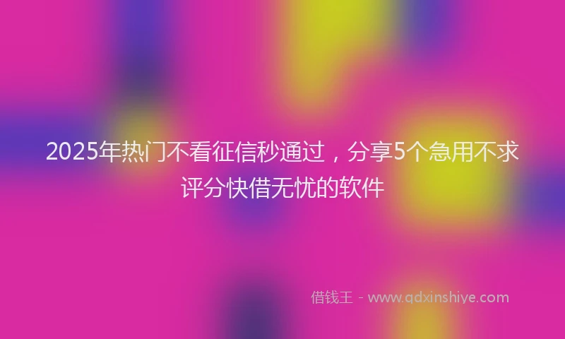 2025年热门不看征信秒通过，分享5个急用不求评分快借无忧的软件
