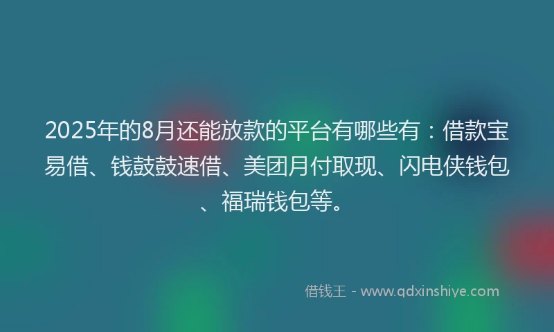 2025年的8月还能放款的平台有哪些有：借款宝易借、钱鼓鼓速借、美团月付取现、闪电侠钱包、福瑞钱包等。