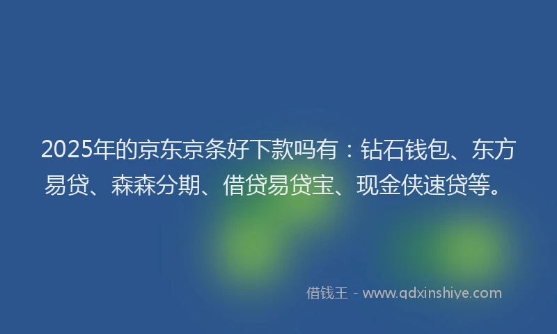 2025年的京东京条好下款吗有：钻石钱包、东方易贷、森森分期、借贷易贷宝、现金侠速贷等。