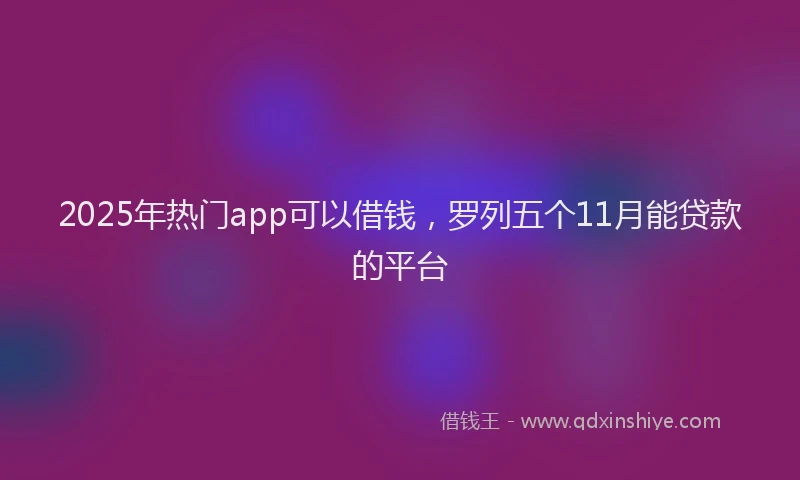 2025年热门app可以借钱，罗列五个11月能贷款的平台