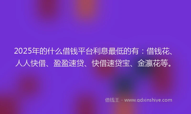 2025年的什么借钱平台利息最低的有：借钱花、人人快借、盈盈速贷、快借速贷宝、金瀛花等。