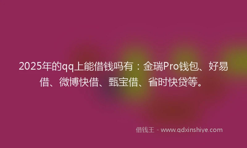 2025年的qq上能借钱吗有：金瑞Pro钱包、好易借、微博快借、甄宝借、省时快贷等。