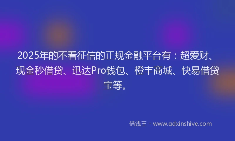 2025年的不看征信的正规金融平台有：超爱财、现金秒借贷、迅达Pro钱包、橙丰商城、快易借贷宝等。