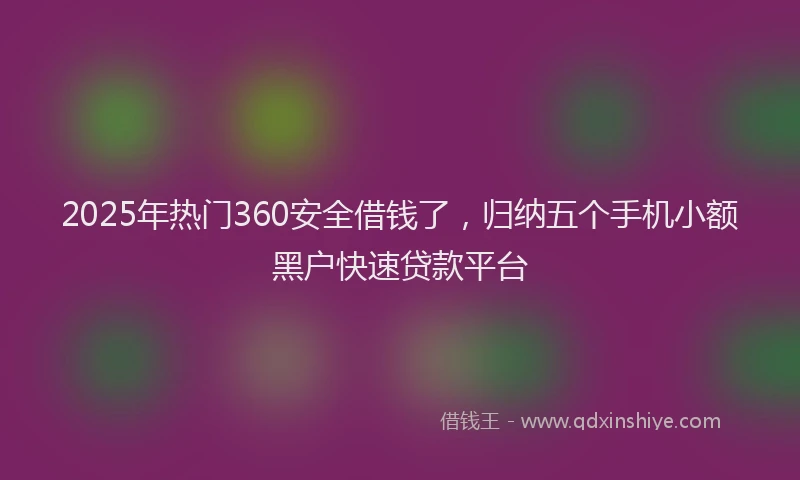 2025年热门360安全借钱了，归纳五个手机小额黑户快速贷款平台