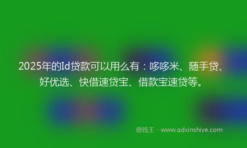 2025年的Id贷款可以用么有：哆哆米、随手贷、好优选、快借速贷宝、借款宝速贷等。