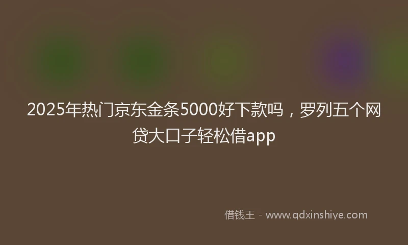 2025年热门京东金条5000好下款吗，罗列五个网贷大口子轻松借app