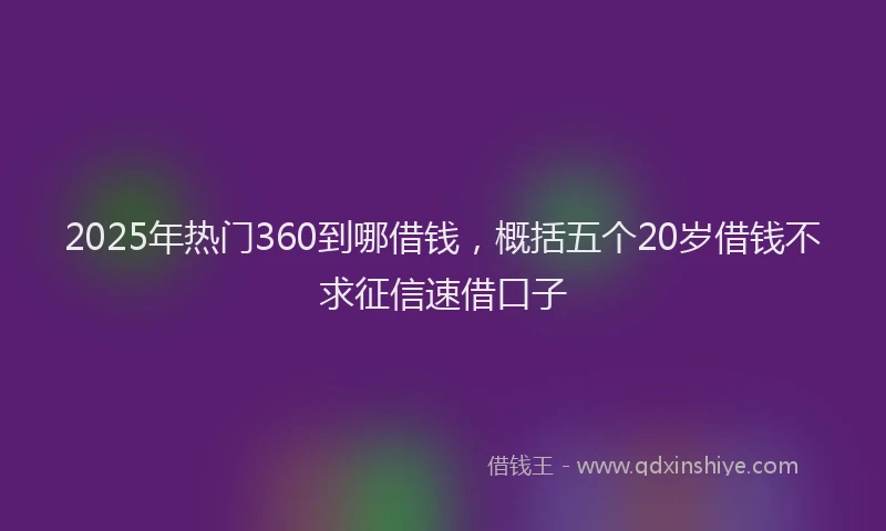 2025年热门360到哪借钱，概括五个20岁借钱不求征信速借口子