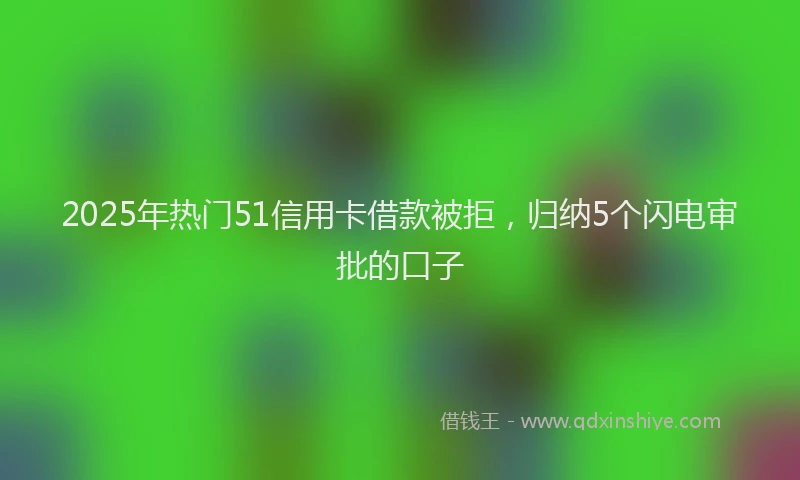 2025年热门51信用卡借款被拒，归纳5个闪电审批的口子