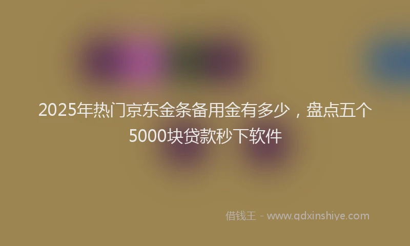 2025年热门京东金条备用金有多少，盘点五个5000块贷款秒下软件