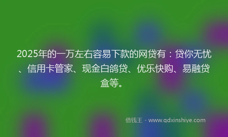 2025年的一万左右容易下款的网贷有：贷你无忧、信用卡管家、现金白鸽贷、优乐快购、易融贷盒等。