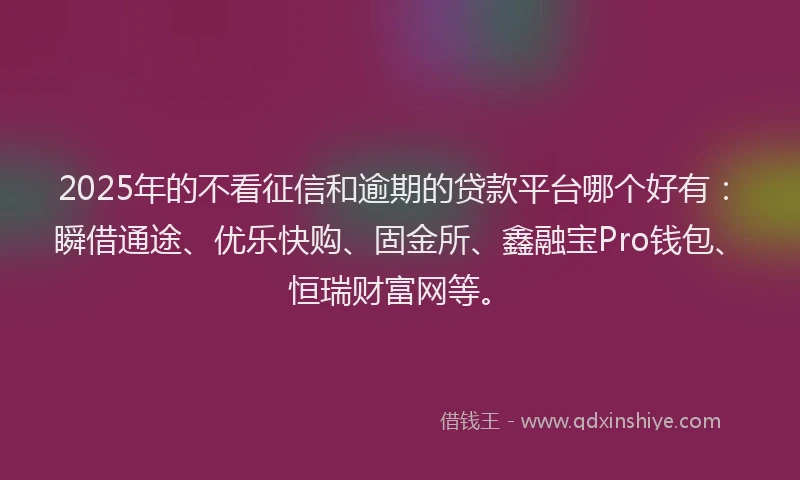 2025年的不看征信和逾期的贷款平台哪个好有：瞬借通途、优乐快购、固金所、鑫融宝Pro钱包、恒瑞财富网等。