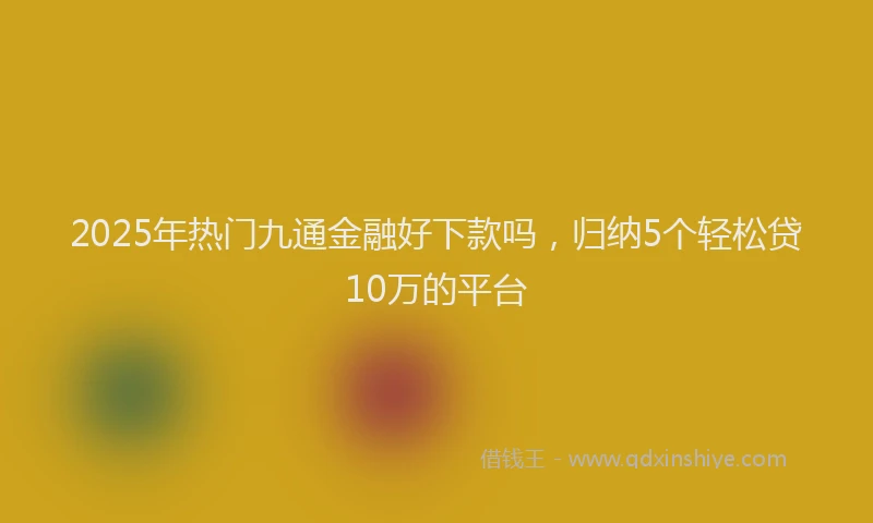 2025年热门九通金融好下款吗，归纳5个轻松贷10万的平台