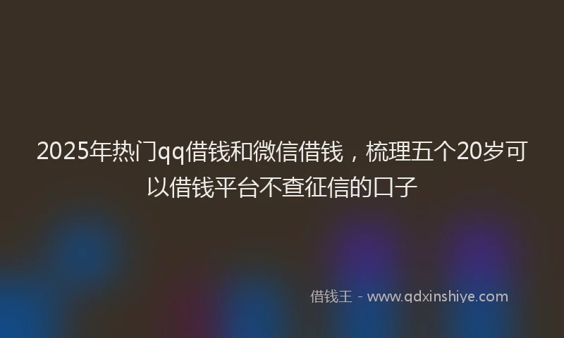 2025年热门qq借钱和微信借钱，梳理五个20岁可以借钱平台不查征信的口子
