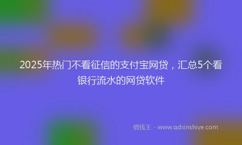 2025年热门不看征信的支付宝网贷，汇总5个看银行流水的网贷软件