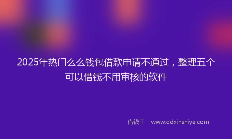 2025年热门么么钱包借款申请不通过，整理五个可以借钱不用审核的软件