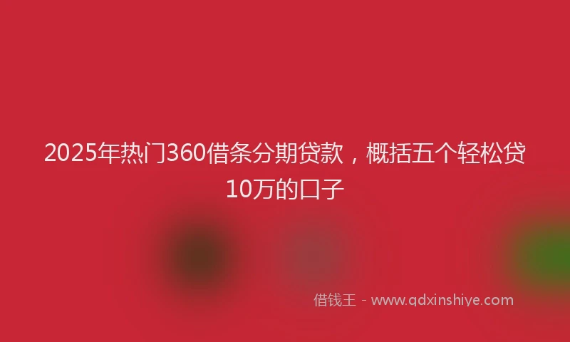 2025年热门360借条分期贷款，概括五个轻松贷10万的口子