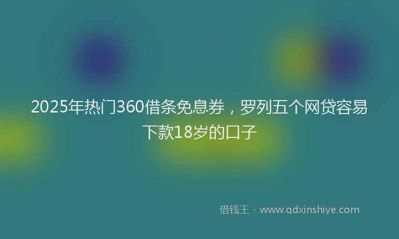 2025年热门360借条免息券，罗列五个网贷容易下款18岁的口子