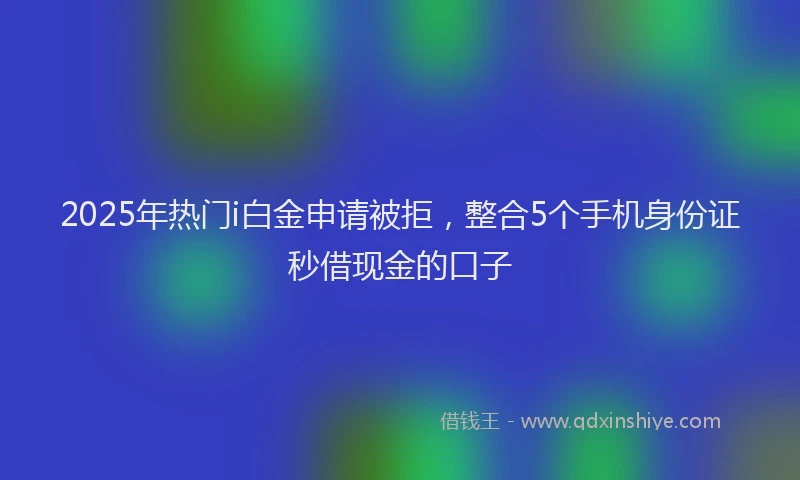 2025年热门i白金申请被拒，整合5个手机身份证秒借现金的口子