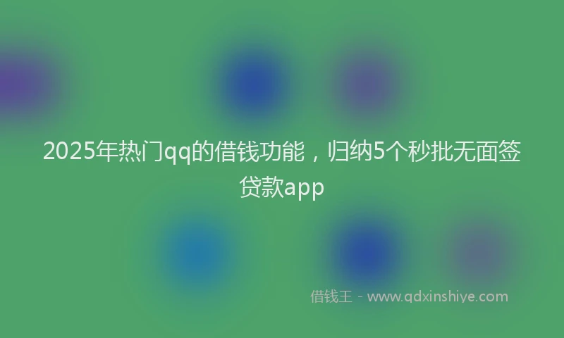 2025年热门qq的借钱功能，归纳5个秒批无面签贷款app