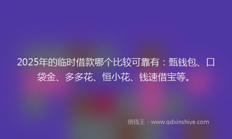 2025年的临时借款哪个比较可靠有：甄钱包、口袋金、多多花、恒小花、钱速借宝等。