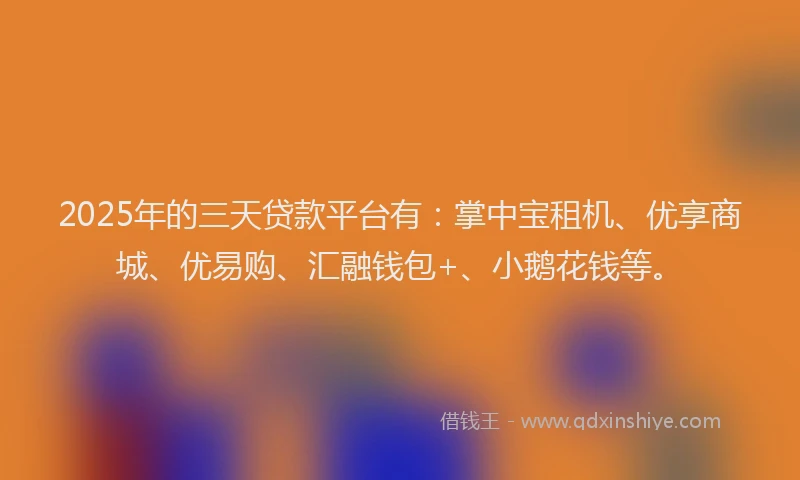 2025年的三天贷款平台有：掌中宝租机、优享商城、优易购、汇融钱包+、小鹅花钱等。