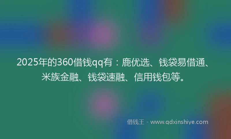 2025年的360借钱qq有：鹿优选、钱袋易借通、米族金融、钱袋速融、信用钱包等。