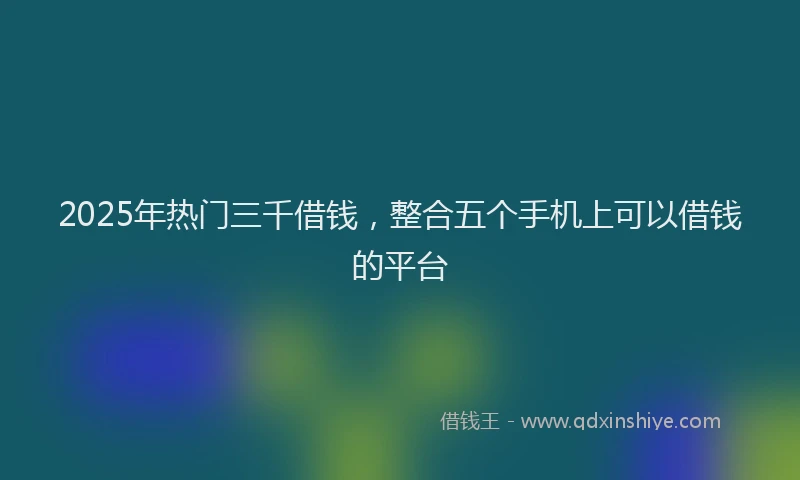 2025年热门三千借钱，整合五个手机上可以借钱的平台
