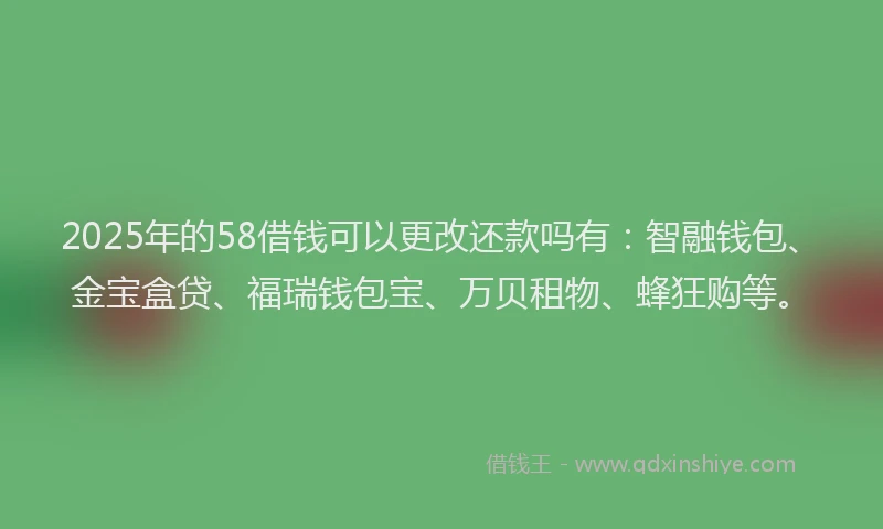 2025年的58借钱可以更改还款吗有：智融钱包、金宝盒贷、福瑞钱包宝、万贝租物、蜂狂购等。