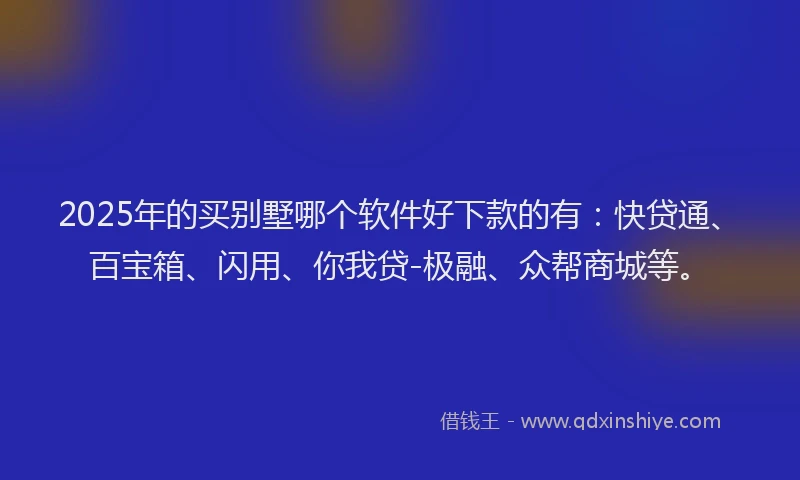 2025年的买别墅哪个软件好下款的有：快贷通、百宝箱、闪用、你我贷-极融、众帮商城等。