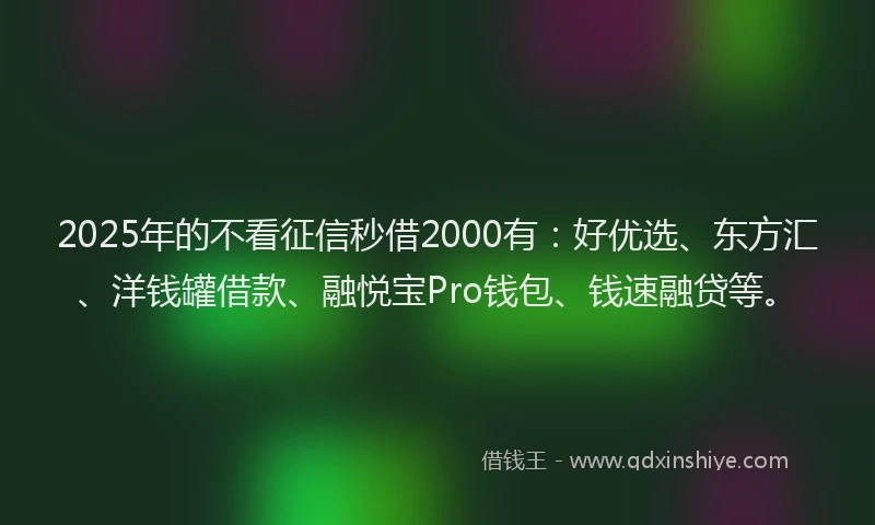 2025年的不看征信秒借2000有：好优选、东方汇、洋钱罐借款、融悦宝Pro钱包、钱速融贷等。
