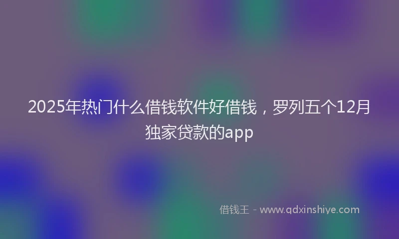 2025年热门什么借钱软件好借钱，罗列五个12月独家贷款的app