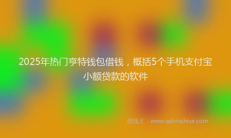 2025年热门亨特钱包借钱，概括5个手机支付宝小额贷款的软件
