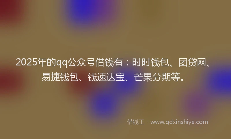 2025年的qq公众号借钱有：时时钱包、团贷网、易捷钱包、钱速达宝、芒果分期等。