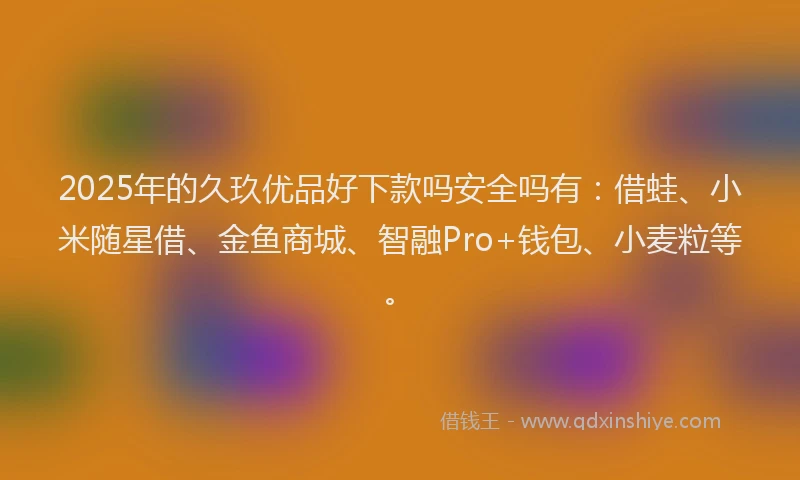 2025年的久玖优品好下款吗安全吗有：借蛙、小米随星借、金鱼商城、智融Pro+钱包、小麦粒等。