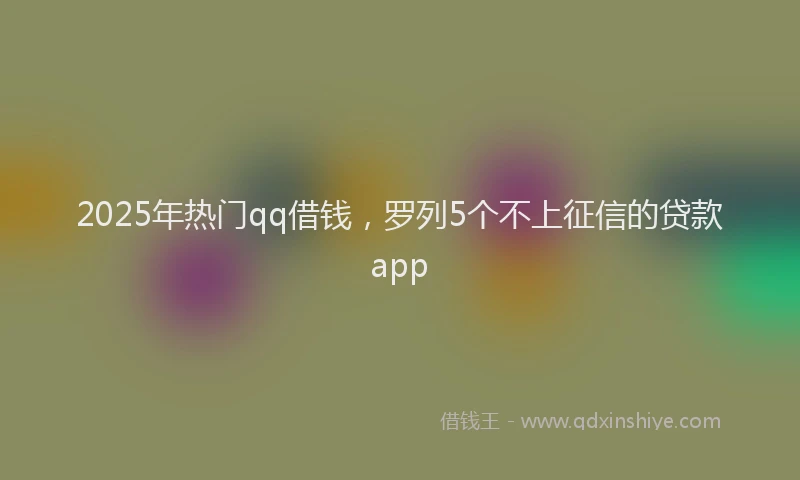2025年热门qq借钱，罗列5个不上征信的贷款app
