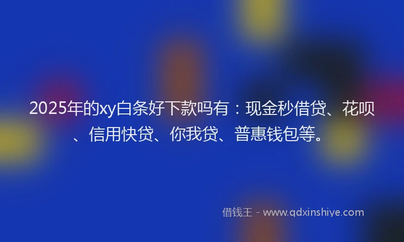 2025年的xy白条好下款吗有：现金秒借贷、花呗、信用快贷、你我贷、普惠钱包等。