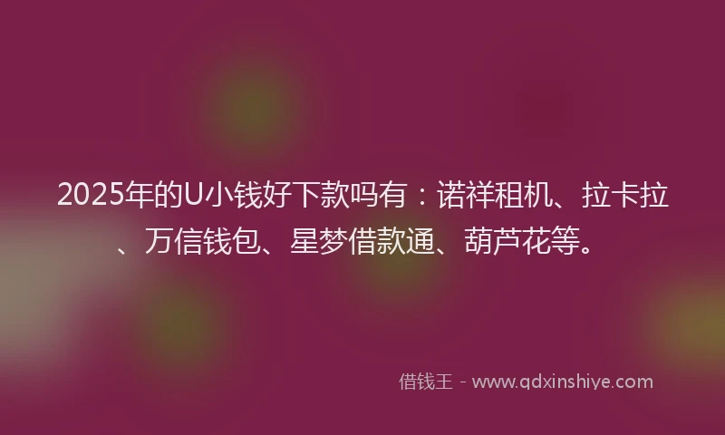 2025年的U小钱好下款吗有：诺祥租机、拉卡拉、万信钱包、星梦借款通、葫芦花等。