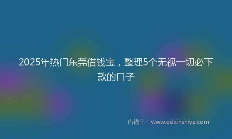 2025年热门东莞借钱宝，整理5个无视一切必下款的口子