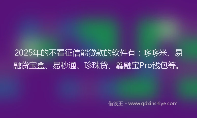 2025年的不看征信能贷款的软件有：哆哆米、易融贷宝盒、易秒通、珍珠贷、鑫融宝Pro钱包等。