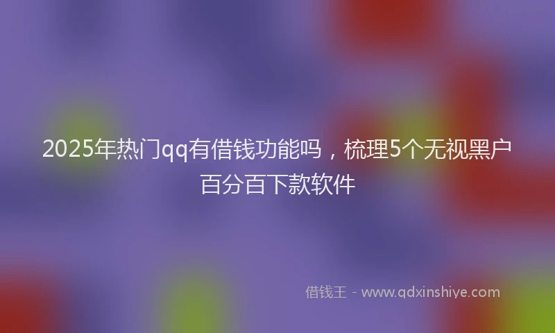 2025年热门qq有借钱功能吗，梳理5个无视黑户百分百下款软件